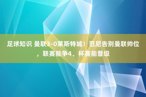 足球知识 曼联3-0莱斯特城！范尼告别曼联帅位，联赛能争4、杯赛能晋级