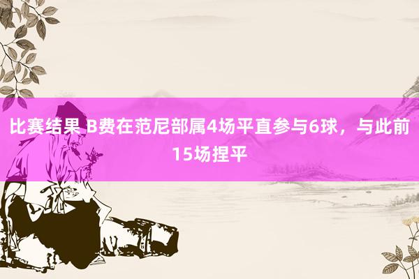 比赛结果 B费在范尼部属4场平直参与6球，与此前15场捏平