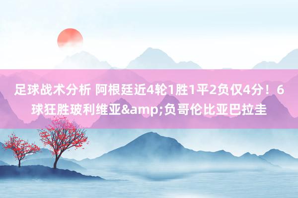 足球战术分析 阿根廷近4轮1胜1平2负仅4分！6球狂胜玻利维亚&负哥伦比亚巴拉圭