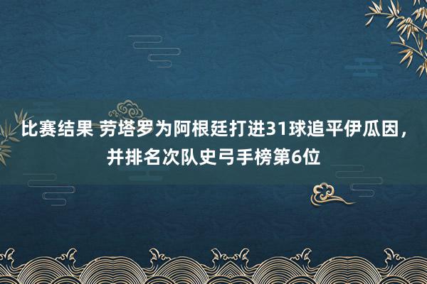 比赛结果 劳塔罗为阿根廷打进31球追平伊瓜因，并排名次队史弓手榜第6位