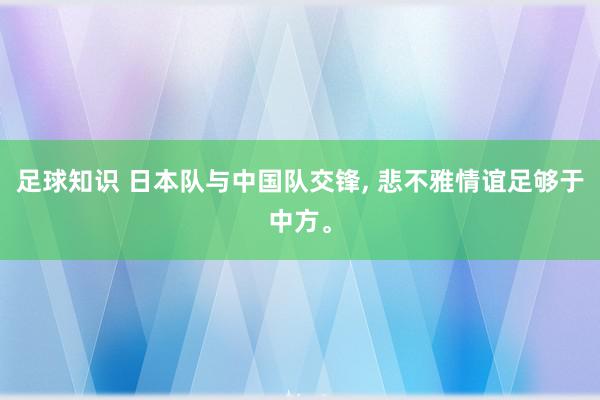 足球知识 日本队与中国队交锋, 悲不雅情谊足够于中方。