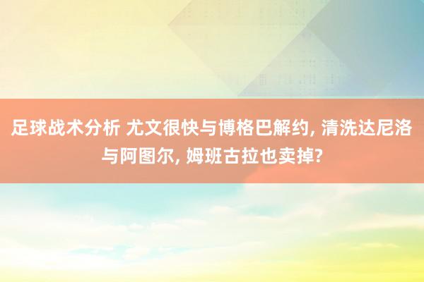 足球战术分析 尤文很快与博格巴解约, 清洗达尼洛与阿图尔, 姆班古拉也卖掉?