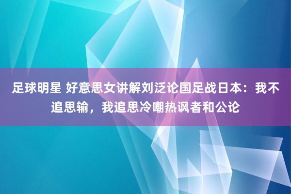 足球明星 好意思女讲解刘泛论国足战日本：我不追思输，我追思冷嘲热讽者和公论