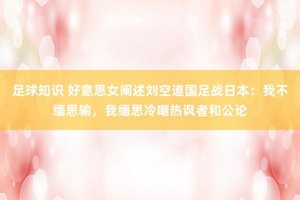 足球知识 好意思女阐述刘空道国足战日本：我不缅思输，我缅思冷嘲热讽者和公论