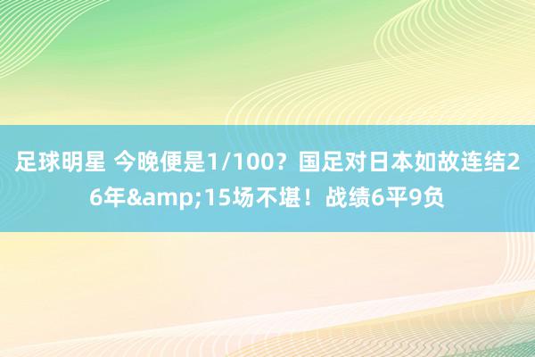 足球明星 今晚便是1/100？国足对日本如故连结26年&15场不堪！战绩6平9负