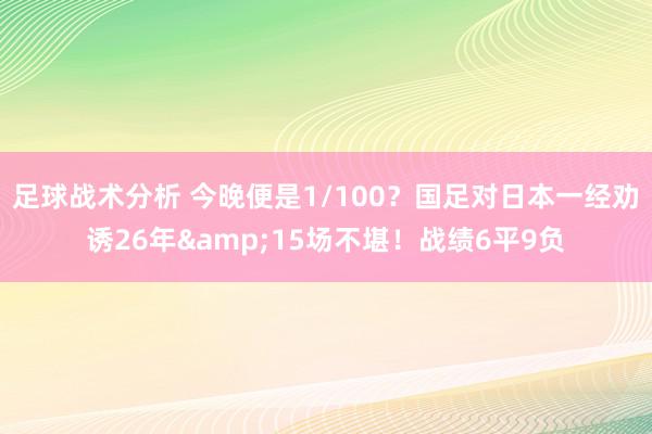 足球战术分析 今晚便是1/100？国足对日本一经劝诱26年&15场不堪！战绩6平9负