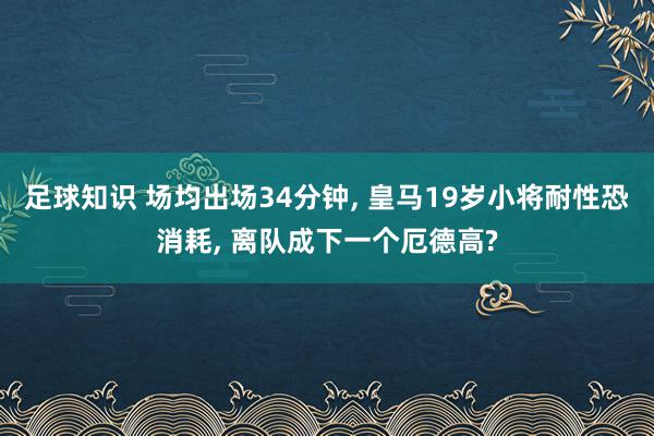 足球知识 场均出场34分钟, 皇马19岁小将耐性恐消耗, 离队成下一个厄德高?