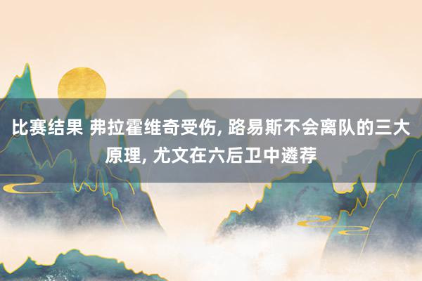 比赛结果 弗拉霍维奇受伤, 路易斯不会离队的三大原理, 尤文在六后卫中遴荐