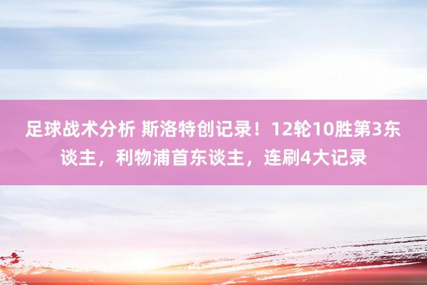 足球战术分析 斯洛特创记录！12轮10胜第3东谈主，利物浦首东谈主，连刷4大记录