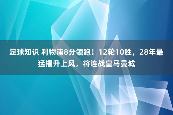 足球知识 利物浦8分领跑！12轮10胜，28年最猛擢升上风，将连战皇马曼城