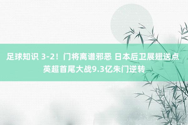 足球知识 3-2！门将离谱邪恶 日本后卫展翅送点 英超首尾大战9.3亿朱门逆转