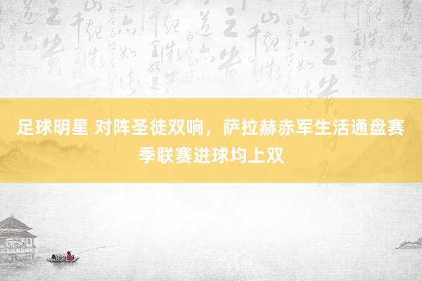 足球明星 对阵圣徒双响，萨拉赫赤军生活通盘赛季联赛进球均上双