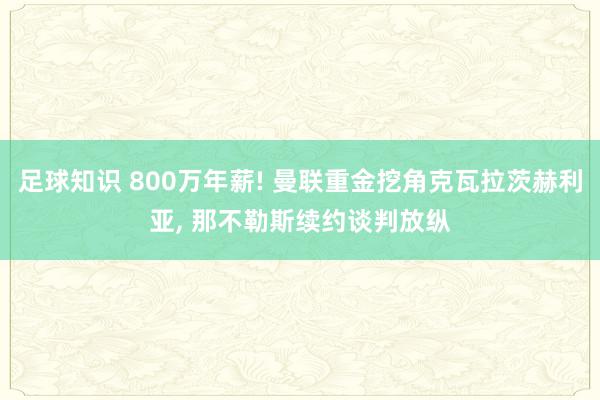 足球知识 800万年薪! 曼联重金挖角克瓦拉茨赫利亚, 那不勒斯续约谈判放纵