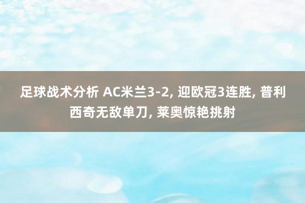 足球战术分析 AC米兰3-2, 迎欧冠3连胜, 普利西奇无敌单刀, 莱奥惊艳挑射