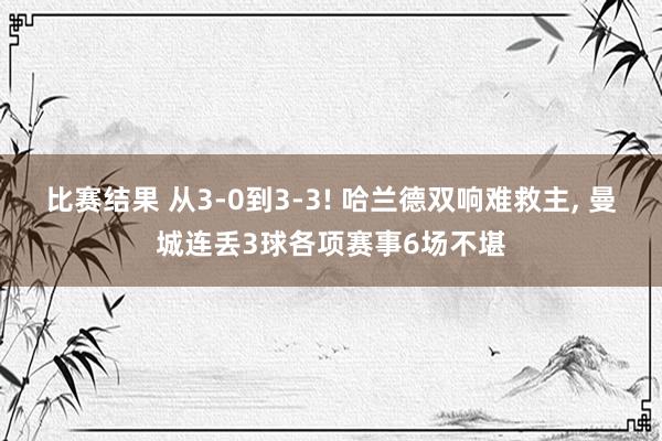 比赛结果 从3-0到3-3! 哈兰德双响难救主, 曼城连丢3球各项赛事6场不堪