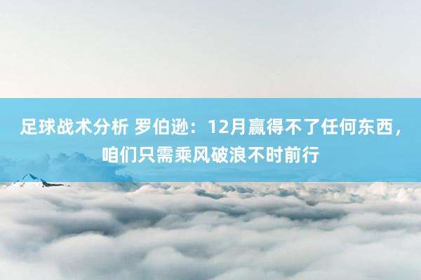 足球战术分析 罗伯逊：12月赢得不了任何东西，咱们只需乘风破浪不时前行