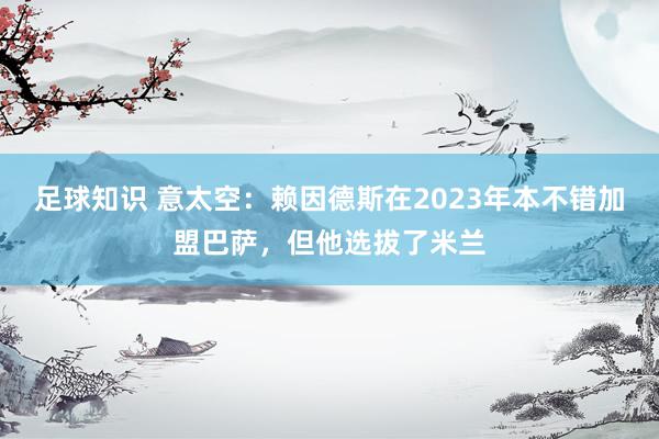 足球知识 意太空：赖因德斯在2023年本不错加盟巴萨，但他选拔了米兰