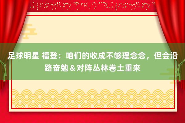 足球明星 福登：咱们的收成不够理念念，但会沿路奋勉＆对阵丛林卷土重来