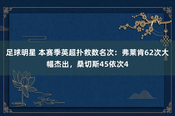 足球明星 本赛季英超扑救数名次：弗莱肯62次大幅杰出，桑切斯45依次4