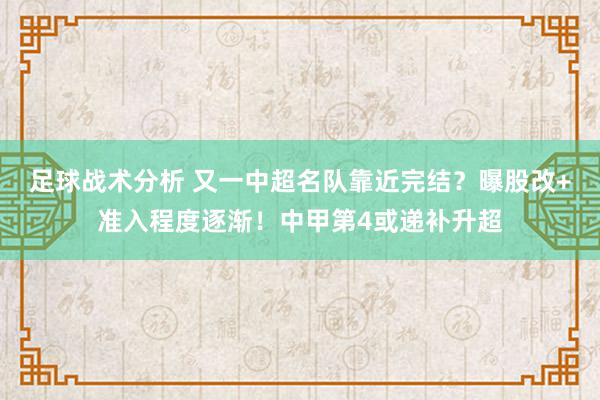 足球战术分析 又一中超名队靠近完结？曝股改+准入程度逐渐！中甲第4或递补升超