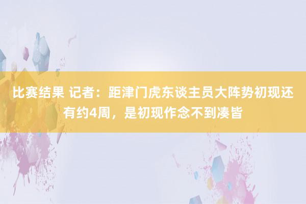 比赛结果 记者：距津门虎东谈主员大阵势初现还有约4周，是初现作念不到凑皆