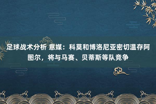 足球战术分析 意媒：科莫和博洛尼亚密切温存阿图尔，将与马赛、贝蒂斯等队竞争