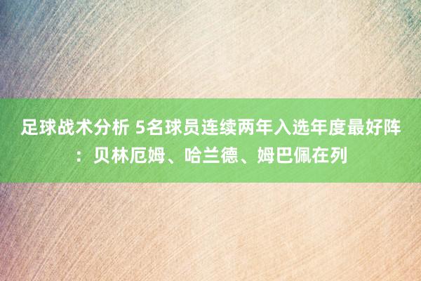 足球战术分析 5名球员连续两年入选年度最好阵：贝林厄姆、哈兰德、姆巴佩在列