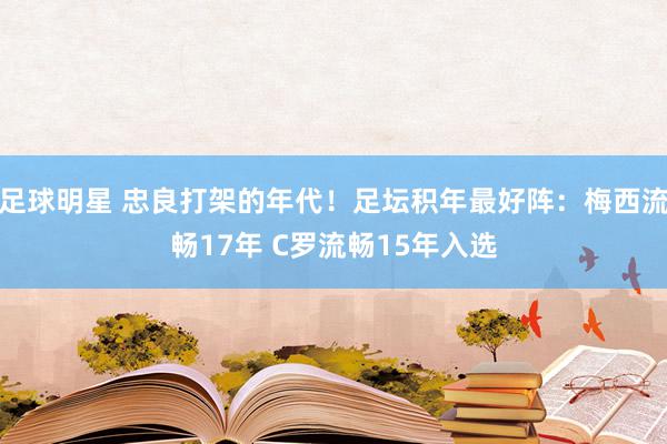 足球明星 忠良打架的年代！足坛积年最好阵：梅西流畅17年 C罗流畅15年入选