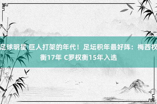 足球明星 巨人打架的年代！足坛积年最好阵：梅西权衡17年 C罗权衡15年入选