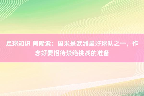 足球知识 阿隆索：国米是欧洲最好球队之一，作念好要招待禁绝挑战的准备