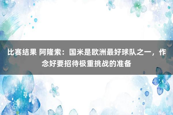 比赛结果 阿隆索：国米是欧洲最好球队之一，作念好要招待极重挑战的准备