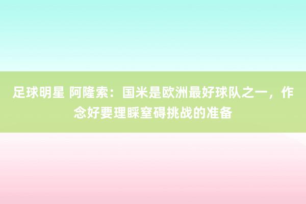 足球明星 阿隆索：国米是欧洲最好球队之一，作念好要理睬窒碍挑战的准备