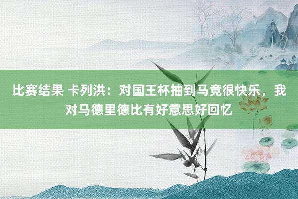 比赛结果 卡列洪：对国王杯抽到马竞很快乐，我对马德里德比有好意思好回忆