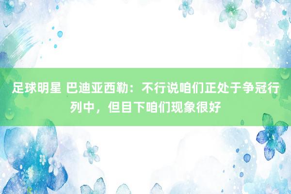 足球明星 巴迪亚西勒：不行说咱们正处于争冠行列中，但目下咱们现象很好