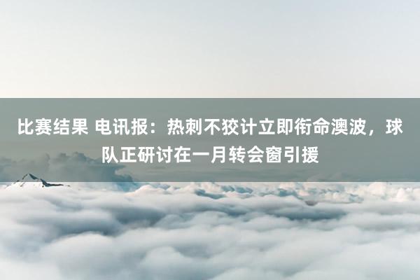 比赛结果 电讯报：热刺不狡计立即衔命澳波，球队正研讨在一月转会窗引援