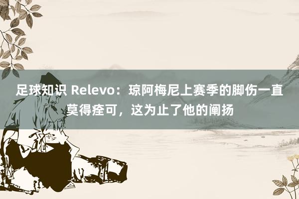 足球知识 Relevo：琼阿梅尼上赛季的脚伤一直莫得痊可，这为止了他的阐扬