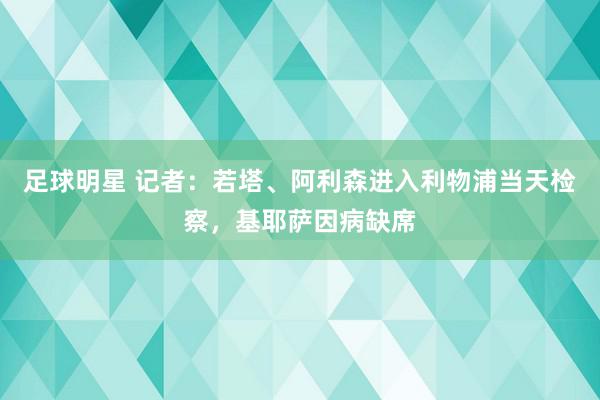 足球明星 记者：若塔、阿利森进入利物浦当天检察，基耶萨因病缺席