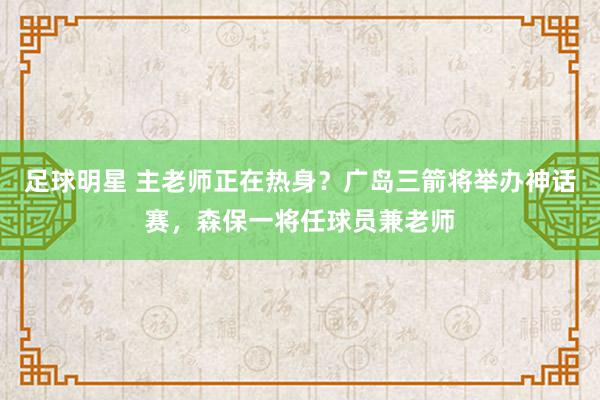 足球明星 主老师正在热身？广岛三箭将举办神话赛，森保一将任球员兼老师