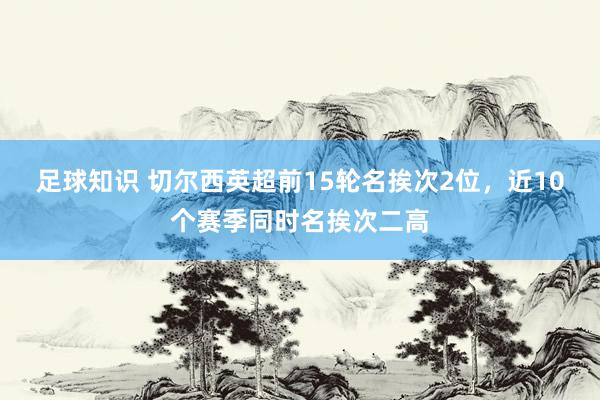 足球知识 切尔西英超前15轮名挨次2位，近10个赛季同时名挨次二高