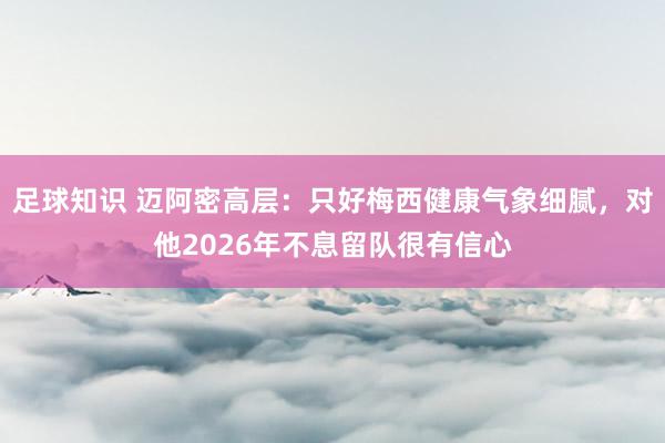 足球知识 迈阿密高层：只好梅西健康气象细腻，对他2026年不息留队很有信心