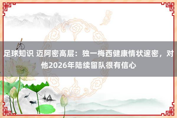 足球知识 迈阿密高层：独一梅西健康情状邃密，对他2026年陆续留队很有信心