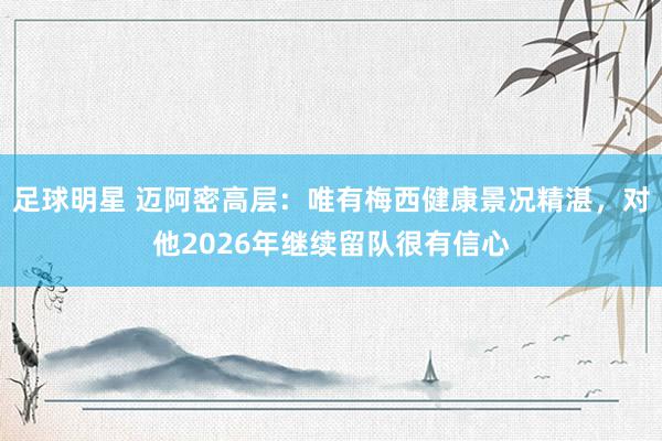 足球明星 迈阿密高层：唯有梅西健康景况精湛，对他2026年继续留队很有信心