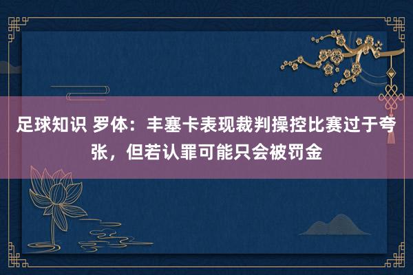 足球知识 罗体：丰塞卡表现裁判操控比赛过于夸张，但若认罪可能只会被罚金