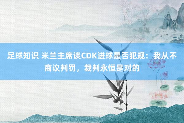 足球知识 米兰主席谈CDK进球是否犯规：我从不商议判罚，裁判永恒是对的