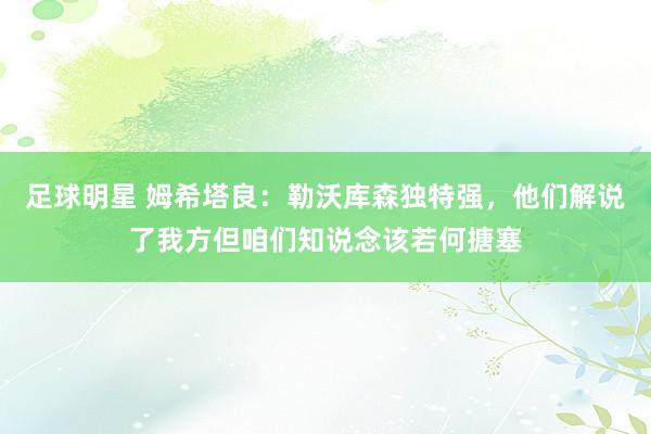 足球明星 姆希塔良：勒沃库森独特强，他们解说了我方但咱们知说念该若何搪塞