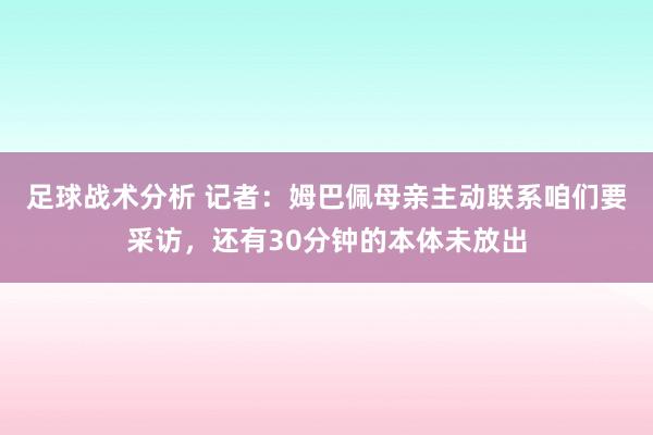 足球战术分析 记者：姆巴佩母亲主动联系咱们要采访，还有30分钟的本体未放出