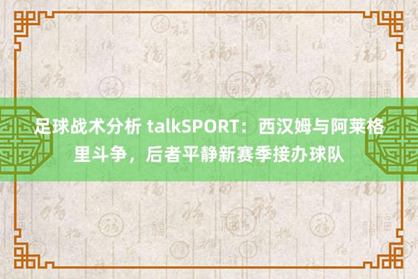 足球战术分析 talkSPORT：西汉姆与阿莱格里斗争，后者平静新赛季接办球队