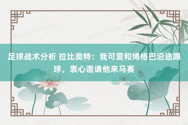 足球战术分析 拉比奥特：我可爱和博格巴沿途踢球，衷心邀请他来马赛