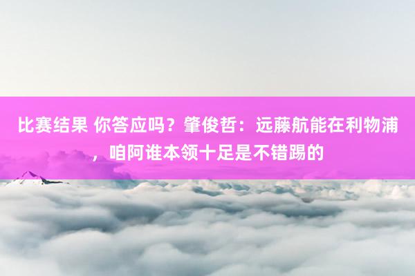 比赛结果 你答应吗？肇俊哲：远藤航能在利物浦，咱阿谁本领十足是不错踢的