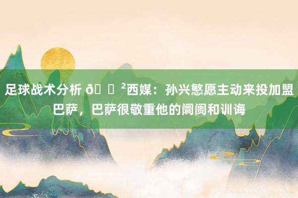 足球战术分析 😲西媒：孙兴慜愿主动来投加盟巴萨，巴萨很敬重他的阛阓和训诲